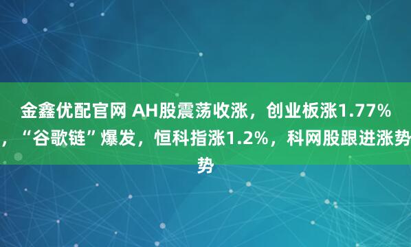金鑫优配官网 AH股震荡收涨，创业板涨1.77%，“谷歌链”爆发，恒科指涨1.2%，科网股跟进涨势