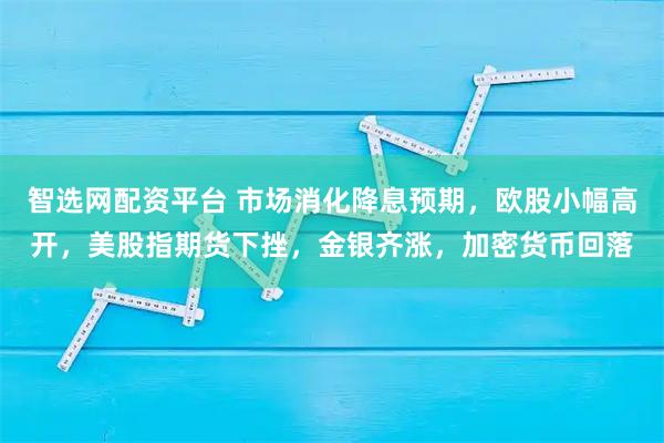 智选网配资平台 市场消化降息预期，欧股小幅高开，美股指期货下挫，金银齐涨，加密货币回落