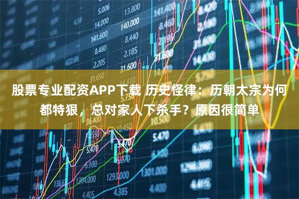 股票专业配资APP下载 历史怪律：历朝太宗为何都特狠，总对家人下杀手？原因很简单
