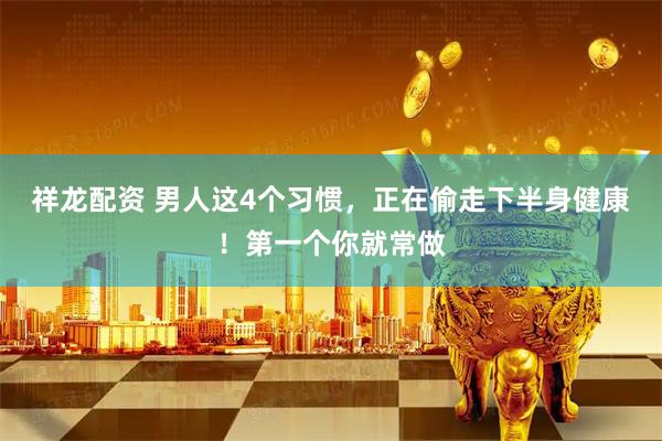 祥龙配资 男人这4个习惯，正在偷走下半身健康！第一个你就常做
