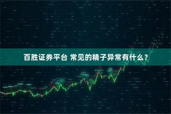百胜证券平台 常见的精子异常有什么？