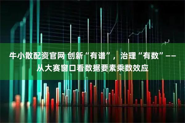 牛小散配资官网 创新“有谱”,治理“有数”——从大赛窗口看数据要素乘数效应