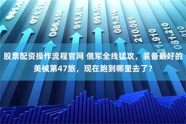 股票配资操作流程官网 俄军全线猛攻，装备最好的美械第47旅，现在跑到哪里去了？