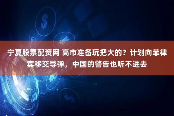 宁夏股票配资网 高市准备玩把大的？计划向菲律宾移交导弹，中国的警告也听不进去