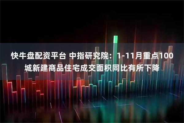 快牛盘配资平台 中指研究院：1-11月重点100城新建商品住宅成交面积同比有所下降