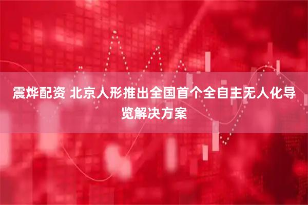震烨配资 北京人形推出全国首个全自主无人化导览解决方案