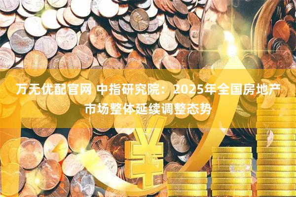 万无优配官网 中指研究院：2025年全国房地产市场整体延续调整态势