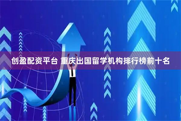 创盈配资平台 重庆出国留学机构排行榜前十名