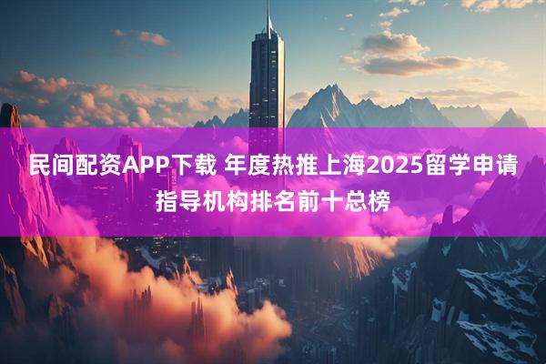 民间配资APP下载 年度热推上海2025留学申请指导机构排名前十总榜