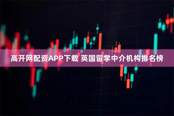 高开网配资APP下载 英国留学中介机构排名榜