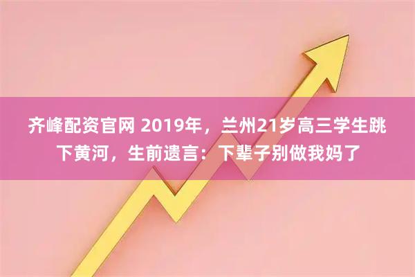 齐峰配资官网 2019年，兰州21岁高三学生跳下黄河，生前遗言：下辈子别做我妈了