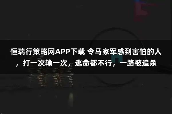 恒瑞行策略网APP下载 令马家军感到害怕的人，打一次输一次，逃命都不行，一路被追杀