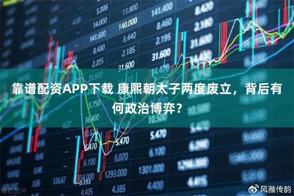 靠谱配资APP下载 康熙朝太子两度废立，背后有何政治博弈？