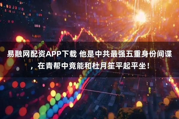 易融网配资APP下载 他是中共最强五重身份间谍，在青帮中竟能和杜月笙平起平坐！