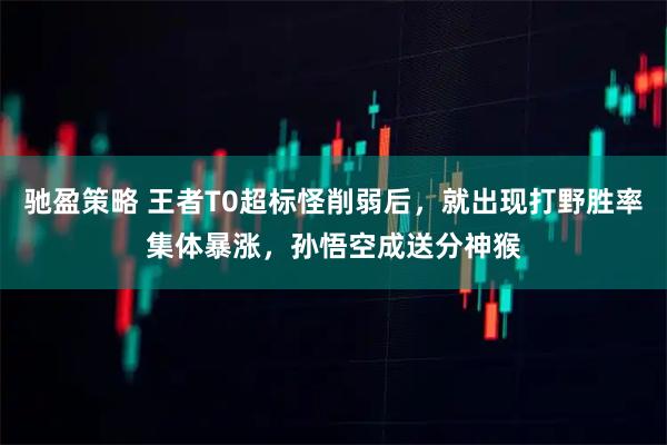 驰盈策略 王者T0超标怪削弱后，就出现打野胜率集体暴涨，孙悟空成送分神猴