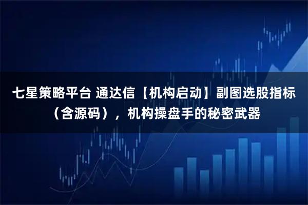 七星策略平台 通达信【机构启动】副图选股指标（含源码），机构操盘手的秘密武器