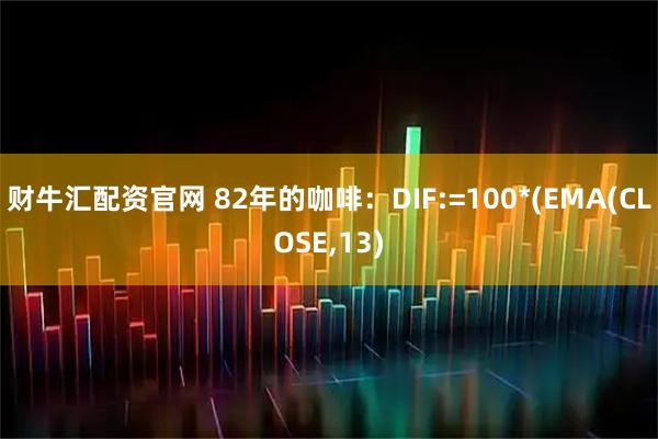 财牛汇配资官网 82年的咖啡：DIF:=100*(EMA(CLOSE,13)
