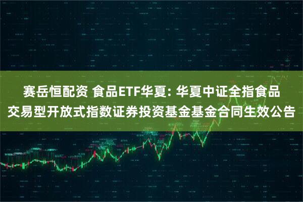 赛岳恒配资 食品ETF华夏: 华夏中证全指食品交易型开放式指数证券投资基金基金合同生效公告