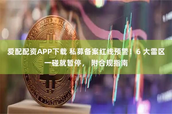 爱配配资APP下载 私募备案红线预警！6 大雷区一碰就暂停， 附合规指南