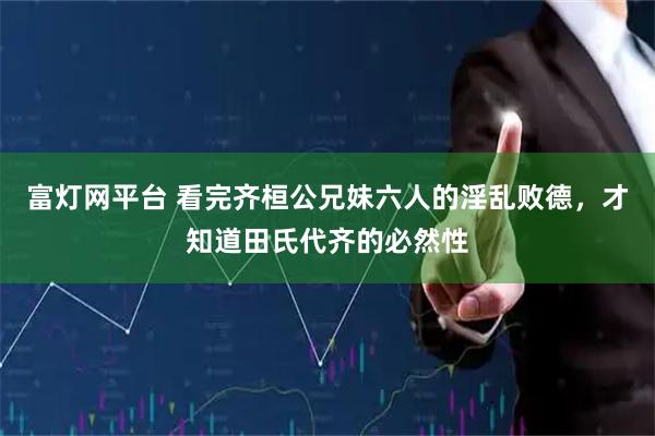 富灯网平台 看完齐桓公兄妹六人的淫乱败德，才知道田氏代齐的必然性