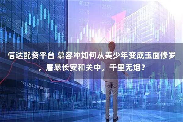 信达配资平台 慕容冲如何从美少年变成玉面修罗，屠暴长安和关中，千里无烟？