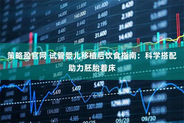 策略盈官网 试管婴儿移植后饮食指南：科学搭配助力胚胎着床