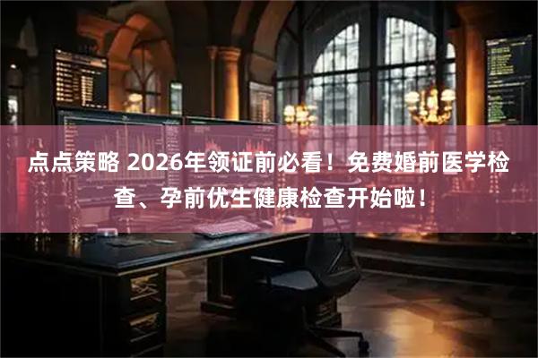 点点策略 2026年领证前必看！免费婚前医学检查、孕前优生健康检查开始啦！