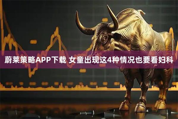 蔚莱策略APP下载 女童出现这4种情况也要看妇科