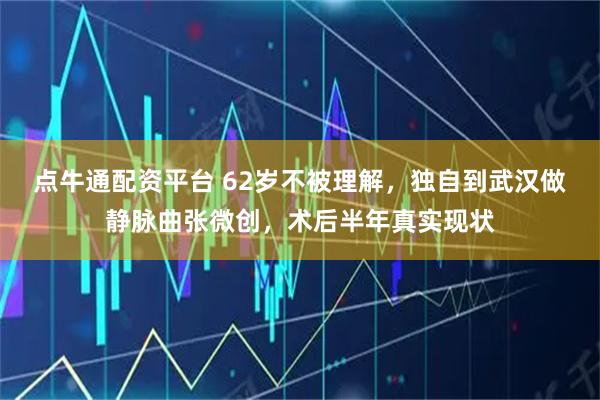 点牛通配资平台 62岁不被理解，独自到武汉做静脉曲张微创，术后半年真实现状