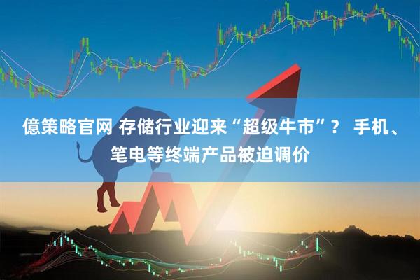 億策略官网 存储行业迎来“超级牛市”？ 手机、笔电等终端产品被迫调价