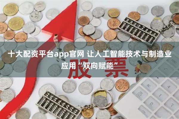 十大配资平台app官网 让人工智能技术与制造业应用“双向赋能”