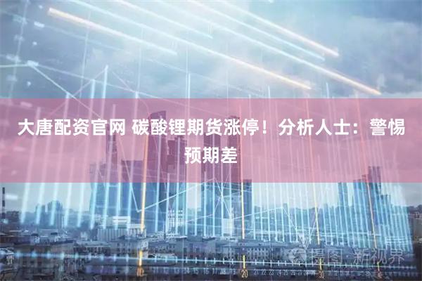 大唐配资官网 碳酸锂期货涨停！分析人士：警惕预期差