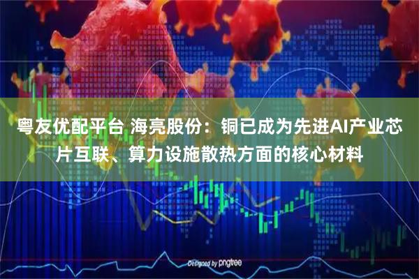 粤友优配平台 海亮股份：铜已成为先进AI产业芯片互联、算力设施散热方面的核心材料