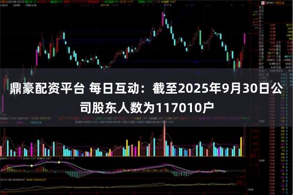 鼎豪配资平台 每日互动：截至2025年9月30日公司股东人数为117010户