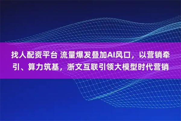 找人配资平台 流量爆发叠加AI风口，以营销牵引、算力筑基，浙文互联引领大模型时代营销