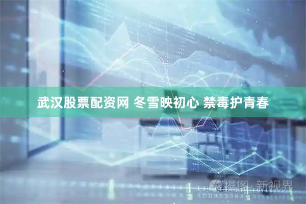 武汉股票配资网 冬雪映初心 禁毒护青春