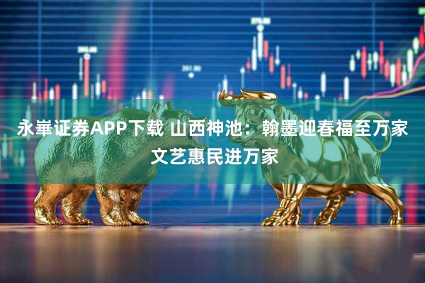 永崋证券APP下载 山西神池：翰墨迎春福至万家 文艺惠民进万家