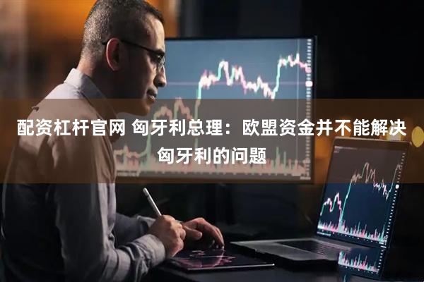 配资杠杆官网 匈牙利总理：欧盟资金并不能解决匈牙利的问题
