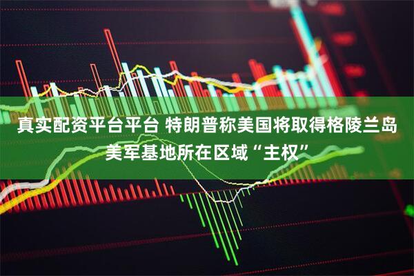 真实配资平台平台 特朗普称美国将取得格陵兰岛美军基地所在区域“主权”