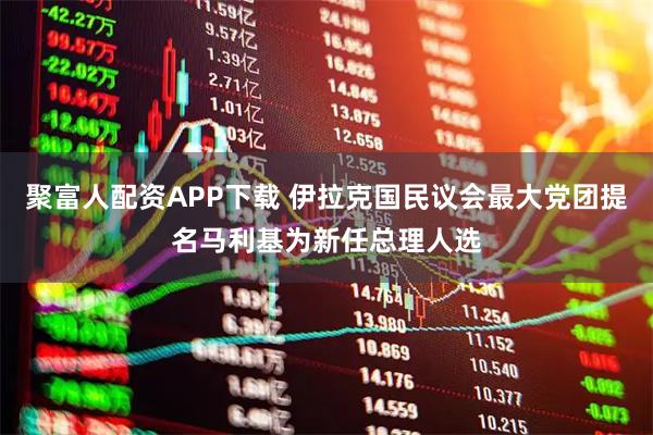 聚富人配资APP下载 伊拉克国民议会最大党团提名马利基为新任总理人选