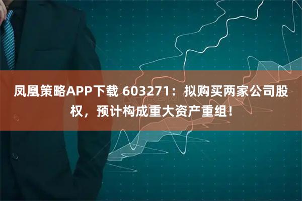 凤凰策略APP下载 603271：拟购买两家公司股权，预计构成重大资产重组！