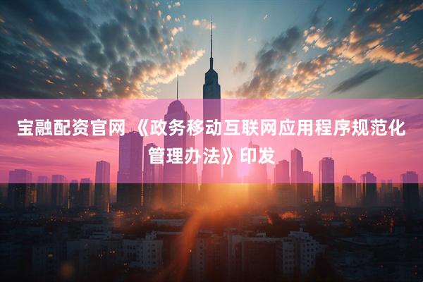 宝融配资官网 《政务移动互联网应用程序规范化管理办法》印发