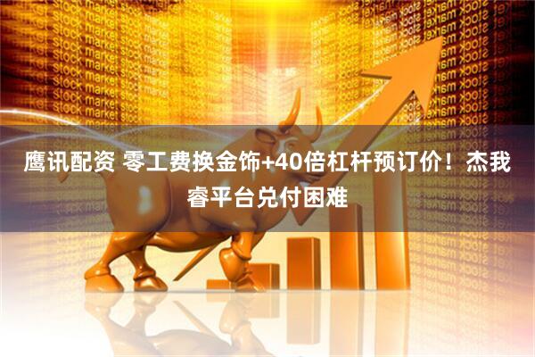 鹰讯配资 零工费换金饰+40倍杠杆预订价！杰我睿平台兑付困难