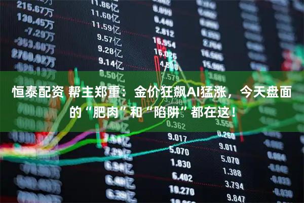 恒泰配资 帮主郑重：金价狂飙AI猛涨，今天盘面的“肥肉”和“陷阱”都在这！