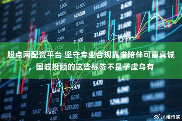 股点网配资平台 坚守专业合规靠谱陪伴可靠真诚，国诚投顾的这些标签不是子虚乌有
