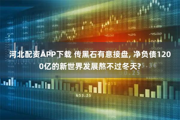 河北配资APP下载 传黑石有意接盘, 净负债1200亿的新世界发展熬不过冬天?