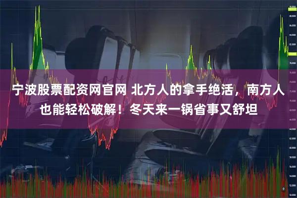 宁波股票配资网官网 北方人的拿手绝活，南方人也能轻松破解！冬天来一锅省事又舒坦