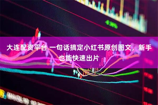大连配资平台 一句话搞定小红书原创图文，新手也能快速出片