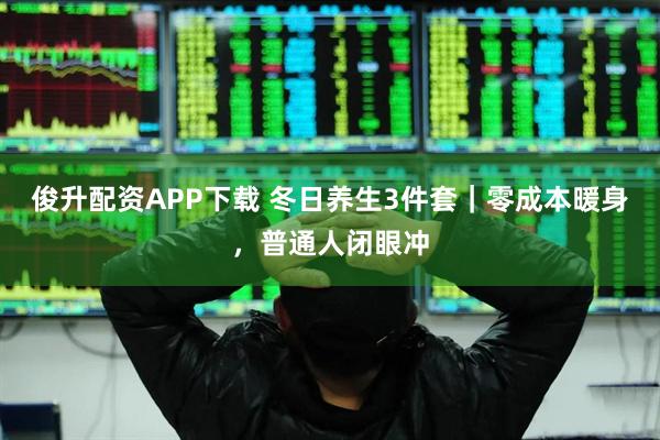 俊升配资APP下载 冬日养生3件套｜零成本暖身，普通人闭眼冲