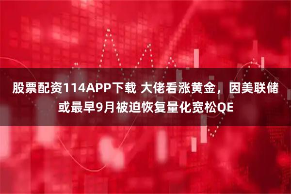 股票配资114APP下载 大佬看涨黄金，因美联储或最早9月被迫恢复量化宽松QE